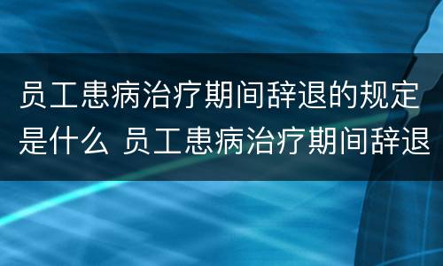 员工患病治疗期间辞退的规定是什么 员工患病治疗期间辞退的规定是什么意思