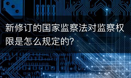 新修订的国家监察法对监察权限是怎么规定的？