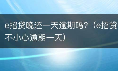 e招贷晚还一天逾期吗?（e招贷不小心逾期一天）