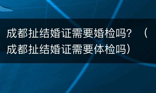 成都扯结婚证需要婚检吗？（成都扯结婚证需要体检吗）