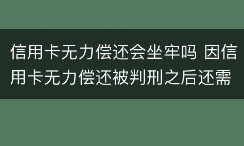 信用卡无力偿还会坐牢吗 因信用卡无力偿还被判刑之后还需要还吗