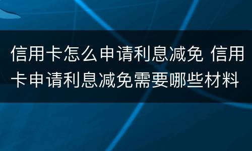 信用卡怎么申请利息减免 信用卡申请利息减免需要哪些材料