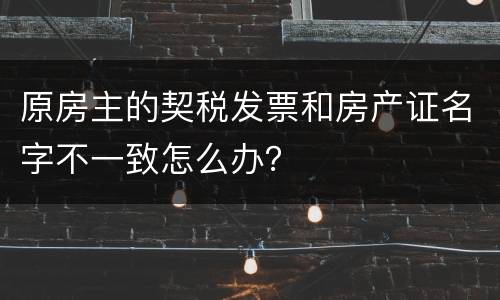 原房主的契税发票和房产证名字不一致怎么办？