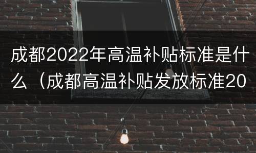 成都2022年高温补贴标准是什么（成都高温补贴发放标准2020）