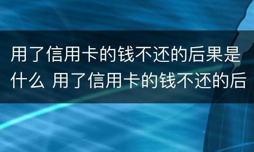 用了信用卡的钱不还的后果是什么 用了信用卡的钱不还的后果是什么样