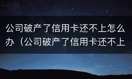 公司破产了信用卡还不上怎么办（公司破产了信用卡还不上怎么办呢）