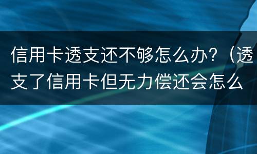 信用卡透支还不够怎么办?（透支了信用卡但无力偿还会怎么样）