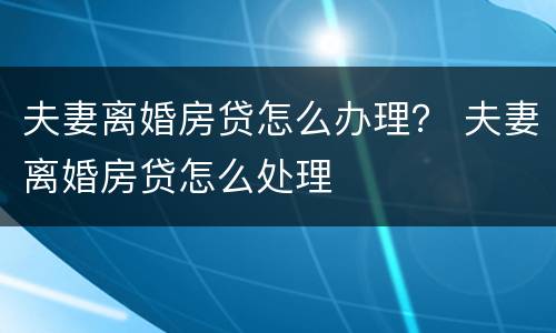 夫妻离婚房贷怎么办理？ 夫妻离婚房贷怎么处理