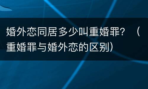 婚外恋同居多少叫重婚罪？（重婚罪与婚外恋的区别）