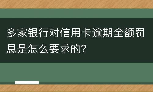 多家银行对信用卡逾期全额罚息是怎么要求的？