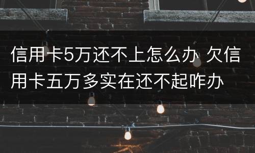 信用卡5万还不上怎么办 欠信用卡五万多实在还不起咋办