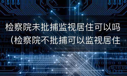 检察院未批捕监视居住可以吗（检察院不批捕可以监视居住吗）