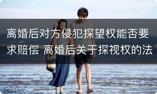 离婚后对方侵犯探望权能否要求赔偿 离婚后关于探视权的法律规定