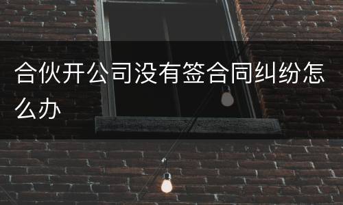 合伙开公司没有签合同纠纷怎么办