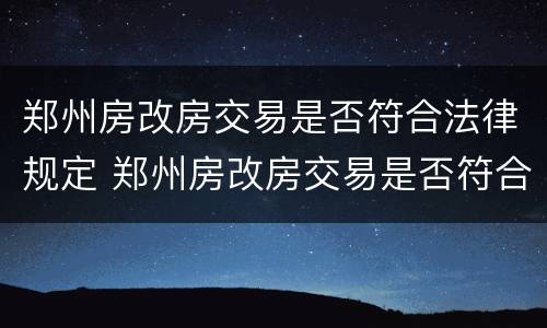 郑州房改房交易是否符合法律规定 郑州房改房交易是否符合法律规定了