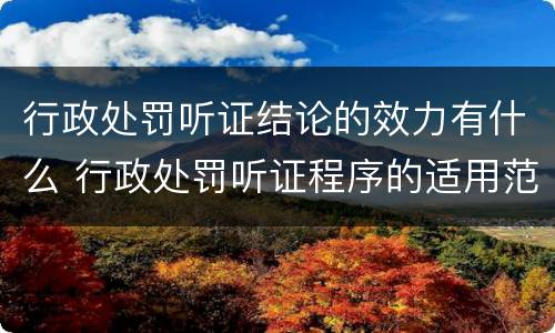 行政处罚听证结论的效力有什么 行政处罚听证程序的适用范围是如何规定的