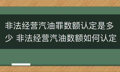 非法经营汽油罪数额认定是多少 非法经营汽油数额如何认定