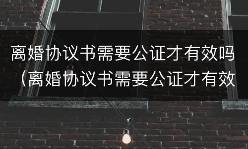 离婚协议书需要公证才有效吗（离婚协议书需要公证才有效吗怎么写）