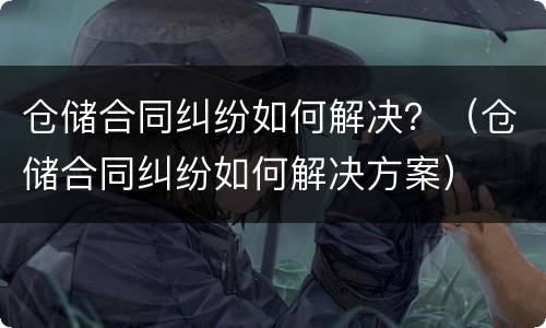 仓储合同纠纷如何解决？（仓储合同纠纷如何解决方案）