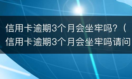 信用卡逾期3个月会坐牢吗?（信用卡逾期3个月会坐牢吗请问）