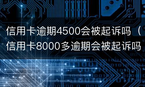 信用卡逾期4500会被起诉吗（信用卡8000多逾期会被起诉吗）