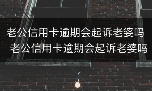 老公信用卡逾期会起诉老婆吗 老公信用卡逾期会起诉老婆吗怎么办