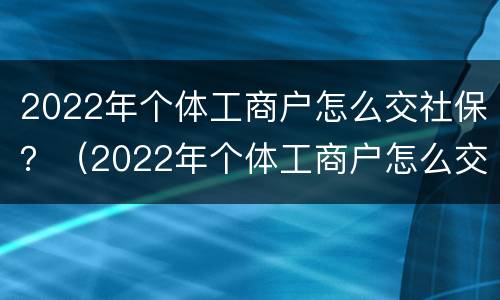 2022年个体工商户怎么交社保？（2022年个体工商户怎么交社保费）