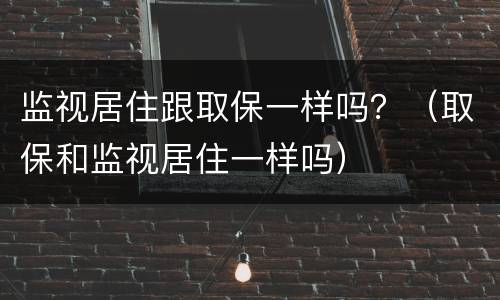 监视居住跟取保一样吗？（取保和监视居住一样吗）