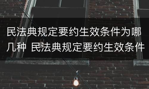 民法典规定要约生效条件为哪几种 民法典规定要约生效条件为哪几种形式