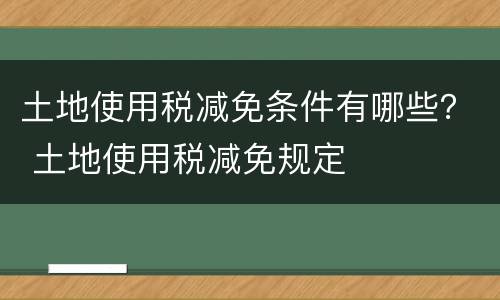 土地使用税减免条件有哪些？ 土地使用税减免规定