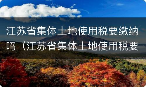 江苏省集体土地使用税要缴纳吗（江苏省集体土地使用税要缴纳吗）