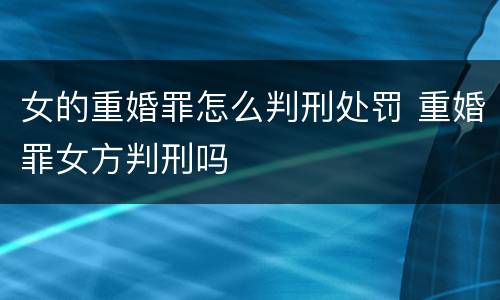 女的重婚罪怎么判刑处罚 重婚罪女方判刑吗