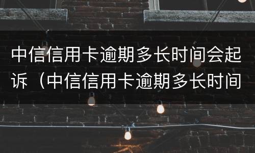 中信信用卡逾期多长时间会起诉（中信信用卡逾期多长时间会起诉呢）