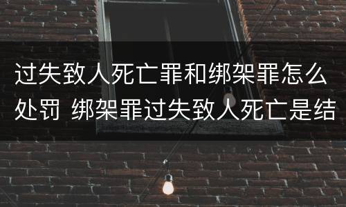 过失致人死亡罪和绑架罪怎么处罚 绑架罪过失致人死亡是结果加重犯吗