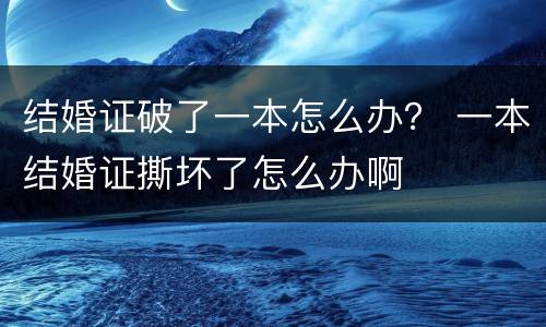 结婚证破了一本怎么办？ 一本结婚证撕坏了怎么办啊