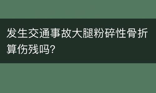 发生交通事故大腿粉碎性骨折算伤残吗？