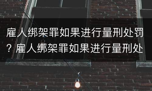 雇人绑架罪如果进行量刑处罚? 雇人绑架罪如果进行量刑处罚会怎么样