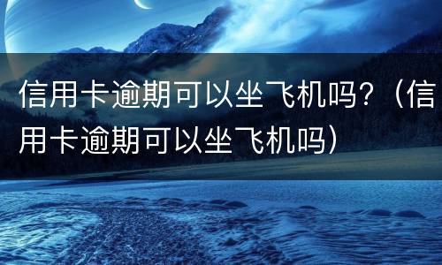 信用卡逾期可以坐飞机吗?（信用卡逾期可以坐飞机吗）