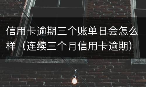 信用卡逾期三个账单日会怎么样（连续三个月信用卡逾期）