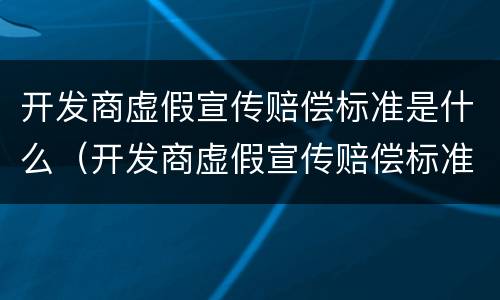 开发商虚假宣传赔偿标准是什么（开发商虚假宣传赔偿标准是什么意思）