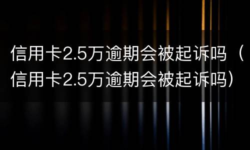 信用卡2.5万逾期会被起诉吗（信用卡2.5万逾期会被起诉吗）