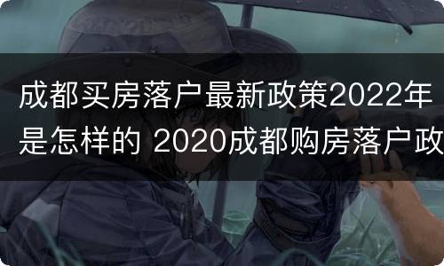 成都买房落户最新政策2022年是怎样的 2020成都购房落户政策