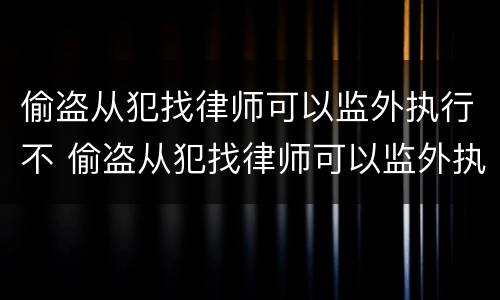 偷盗从犯找律师可以监外执行不 偷盗从犯找律师可以监外执行不起诉吗