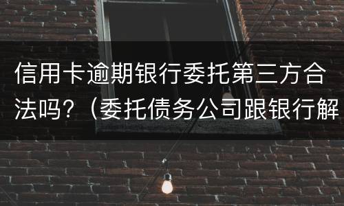 信用卡逾期银行委托第三方合法吗?（委托债务公司跟银行解决信用卡逾期可靠吗?）