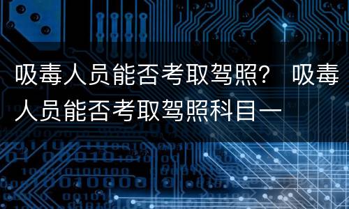 吸毒人员能否考取驾照？ 吸毒人员能否考取驾照科目一