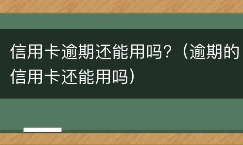 信用卡逾期还能用吗?（逾期的信用卡还能用吗）