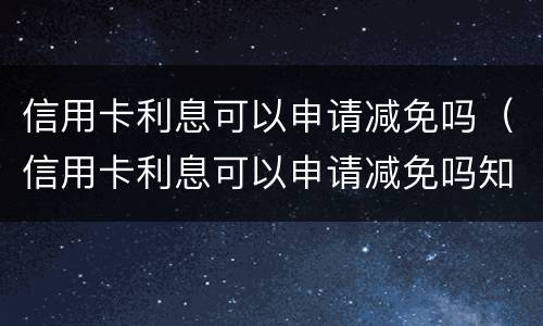 信用卡利息可以申请减免吗（信用卡利息可以申请减免吗知乎）