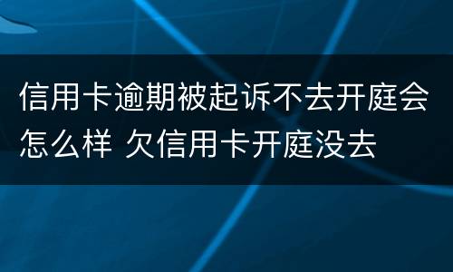 信用卡逾期被起诉不去开庭会怎么样 欠信用卡开庭没去