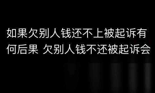 如果欠别人钱还不上被起诉有何后果 欠别人钱不还被起诉会有什么后果