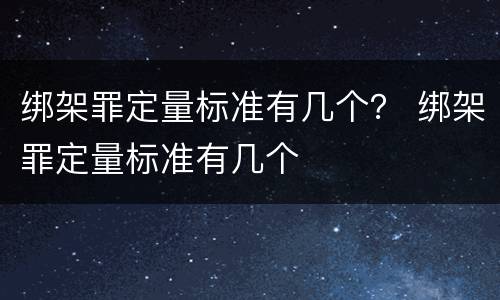 绑架罪定量标准有几个？ 绑架罪定量标准有几个